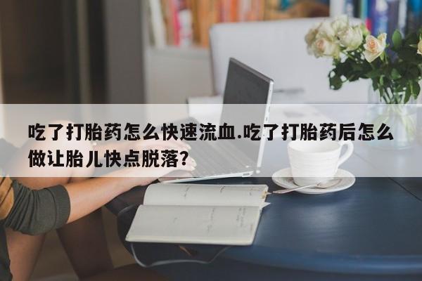 打胎药在线购买微信吃了打胎药怎么快速流血.吃了打胎药后怎么做让胎儿快点脱落？