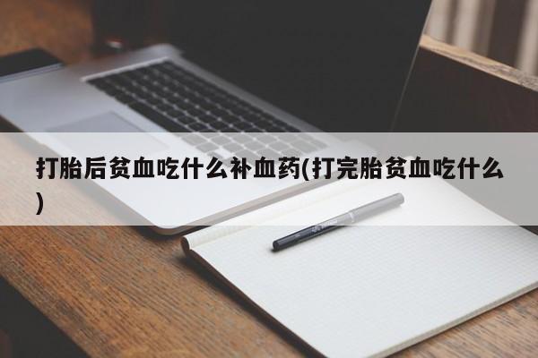 打胎药在线购买微信打胎后贫血吃什么补血药(打完胎贫血吃什么)