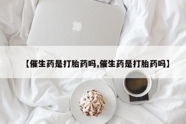 打胎药在线购买微信【催生药是打胎药吗,催生药是打胎药吗】