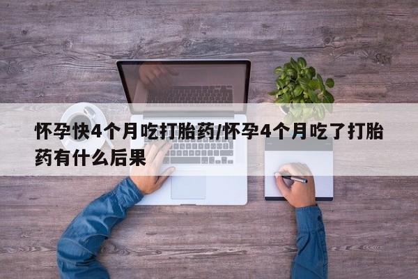 打胎药在线购买微信怀孕快4个月吃打胎药/怀孕4个月吃了打胎药有什么后果