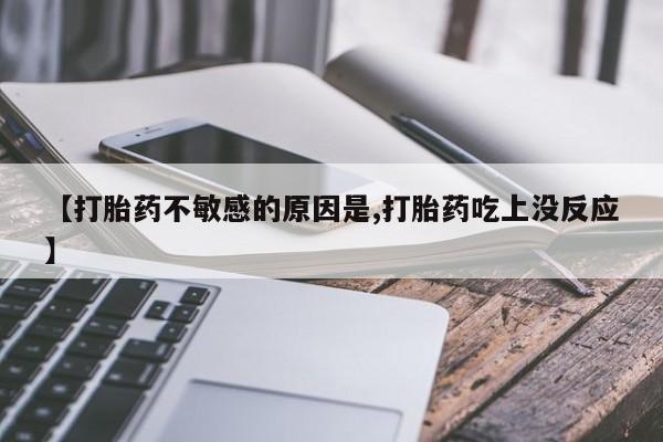 打胎药在线购买微信【打胎药不敏感的原因是,打胎药吃上没反应】