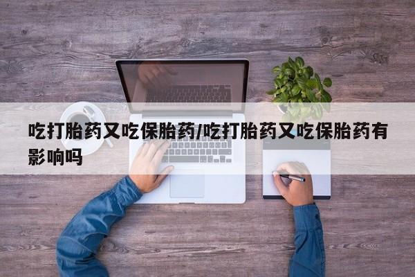 打胎药在线购买微信吃打胎药又吃保胎药/吃打胎药又吃保胎药有影响吗