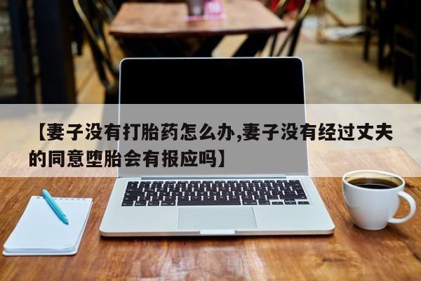 打胎药在线购买微信【妻子没有打胎药怎么办,妻子没有经过丈夫的同意堕胎会有报应吗】