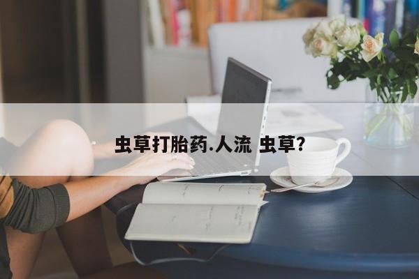 打胎药在线购买微信虫草打胎药.人流 虫草？