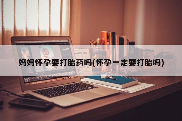 打胎药在线购买微信妈妈怀孕要打胎药吗(怀孕一定要打胎吗)