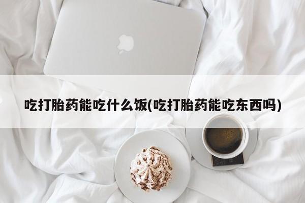 打胎药在线购买微信吃打胎药能吃什么饭(吃打胎药能吃东西吗)