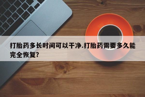 打胎药在线购买微信打胎药多长时间可以干净.打胎药需要多久能完全恢复？