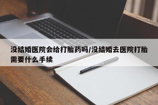 打胎药在线购买微信没结婚医院会给打胎药吗/没结婚去医院打胎需要什么手续