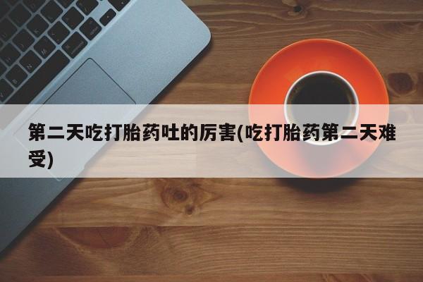 打胎药在线购买微信第二天吃打胎药吐的厉害(吃打胎药第二天难受)