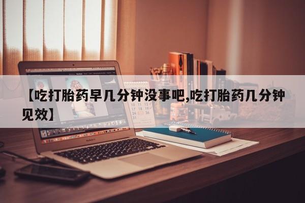 打胎药在线购买微信【吃打胎药早几分钟没事吧,吃打胎药几分钟见效】