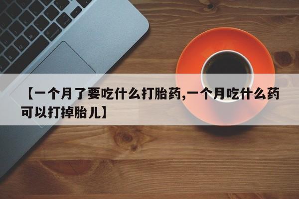 打胎药在线购买微信【一个月了要吃什么打胎药,一个月吃什么药可以打掉胎儿】