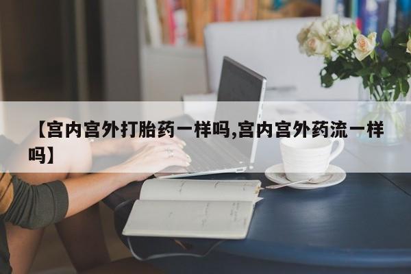 打胎药在线购买微信【宫内宫外打胎药一样吗,宫内宫外药流一样吗】