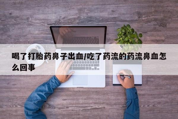打胎药在线购买微信喝了打胎药鼻子出血/吃了药流的药流鼻血怎么回事