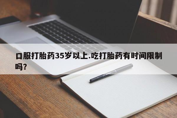 打胎药在线购买微信口服打胎药35岁以上.吃打胎药有时间限制吗？