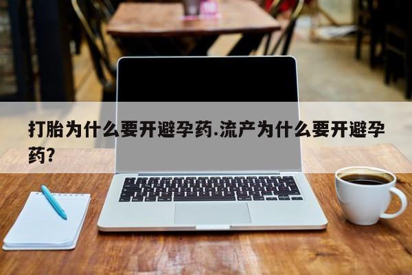 打胎药在线购买微信打胎为什么要开避孕药.流产为什么要开避孕药？