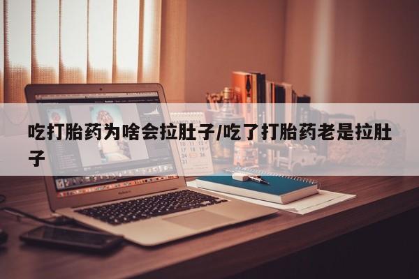 打胎药在线购买微信吃打胎药为啥会拉肚子/吃了打胎药老是拉肚子