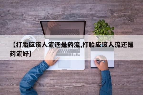 打胎药在线购买微信【打胎应该人流还是药流,打胎应该人流还是药流好】