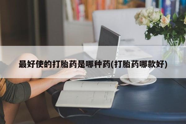 打胎药在线购买微信最好使的打胎药是哪种药(打胎药哪款好)