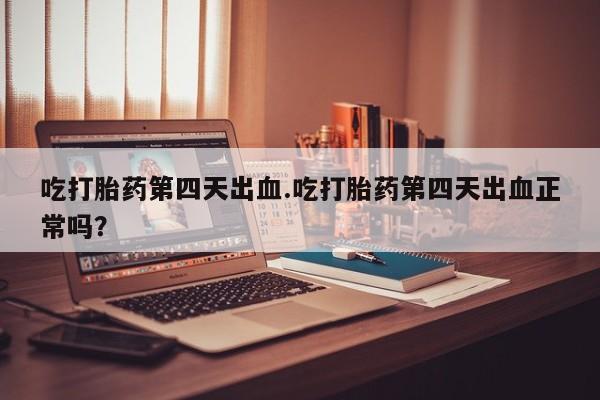 打胎药在线购买微信吃打胎药第四天出血.吃打胎药第四天出血正常吗？