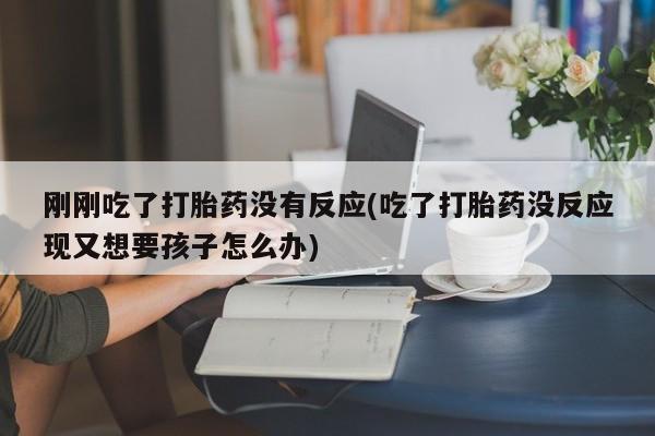 打胎药在线购买微信刚刚吃了打胎药没有反应(吃了打胎药没反应现又想要孩子怎么办)
