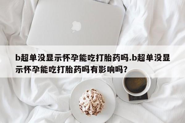 打胎药在线购买微信b超单没显示怀孕能吃打胎药吗.b超单没显示怀孕能吃打胎药吗有影响吗？