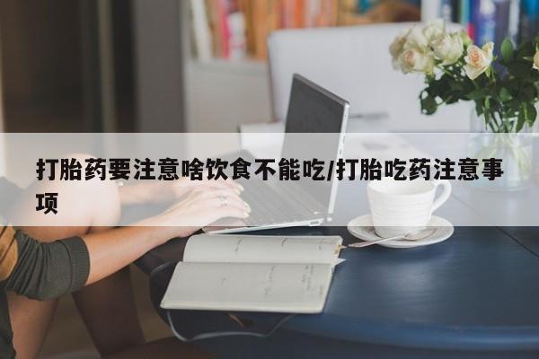打胎药在线购买微信打胎药要注意啥饮食不能吃/打胎吃药注意事项