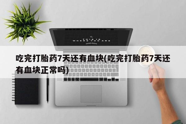 打胎药在线购买微信吃完打胎药7天还有血块(吃完打胎药7天还有血块正常吗)
