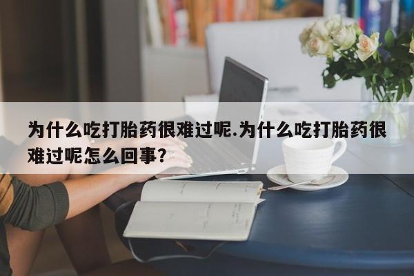 打胎药在线购买微信为什么吃打胎药很难过呢.为什么吃打胎药很难过呢怎么回事？