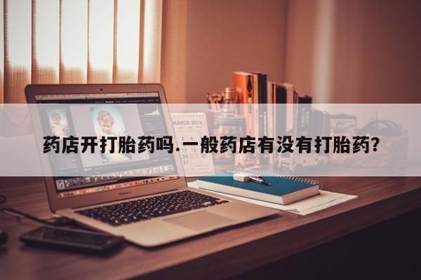 打胎药在线购买微信药店开打胎药吗.一般药店有没有打胎药？