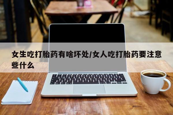打胎药在线购买微信女生吃打胎药有啥坏处/女人吃打胎药要注意些什么