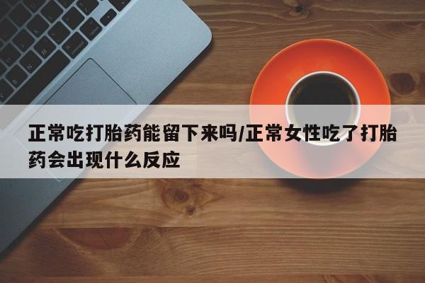打胎药在线购买微信正常吃打胎药能留下来吗/正常女性吃了打胎药会出现什么反应