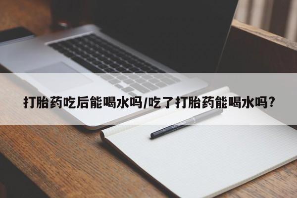 打胎药在线购买微信打胎药吃后能喝水吗/吃了打胎药能喝水吗?