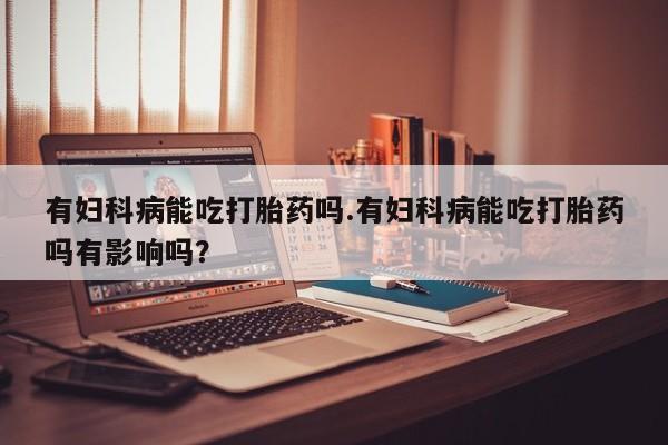 打胎药在线购买微信有妇科病能吃打胎药吗.有妇科病能吃打胎药吗有影响吗？