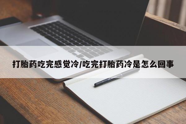 打胎药在线购买微信打胎药吃完感觉冷/吃完打胎药冷是怎么回事
