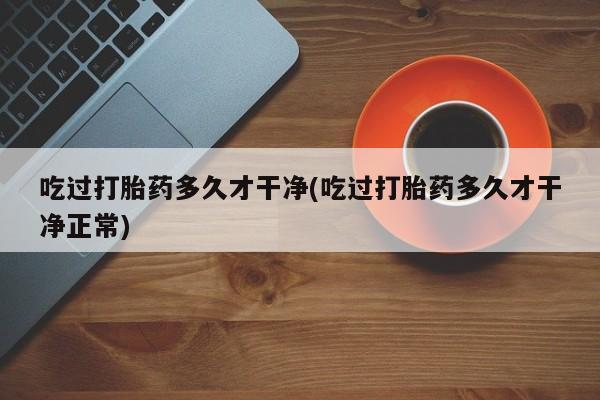 打胎药在线购买微信吃过打胎药多久才干净(吃过打胎药多久才干净正常)