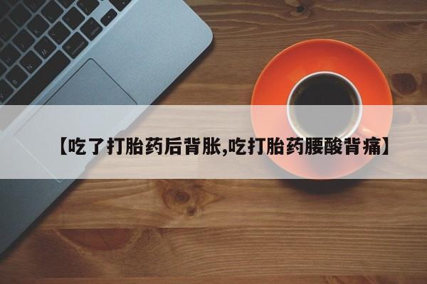 打胎药在线购买微信【吃了打胎药后背胀,吃打胎药腰酸背痛】