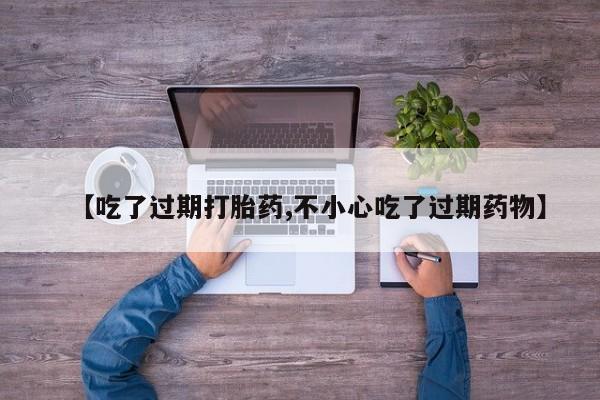 打胎药在线购买微信【吃了过期打胎药,不小心吃了过期药物】