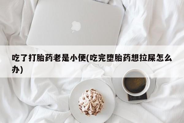 打胎药在线购买微信吃了打胎药老是小便(吃完堕胎药想拉屎怎么办)