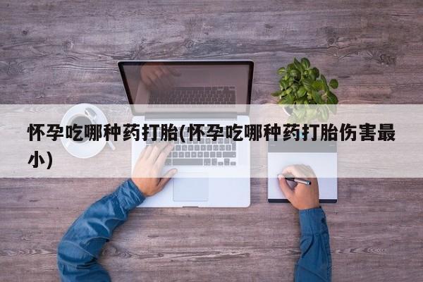 打胎药在线购买微信怀孕吃哪种药打胎(怀孕吃哪种药打胎伤害最小)