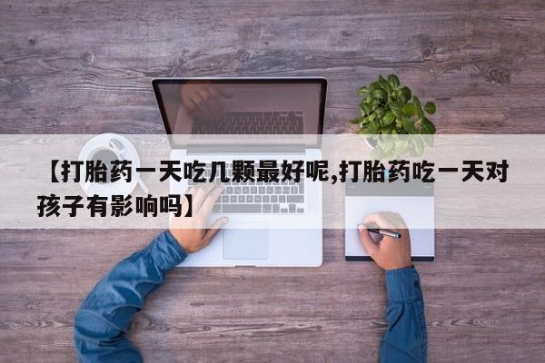 打胎药在线购买微信【打胎药一天吃几颗最好呢,打胎药吃一天对孩子有影响吗】