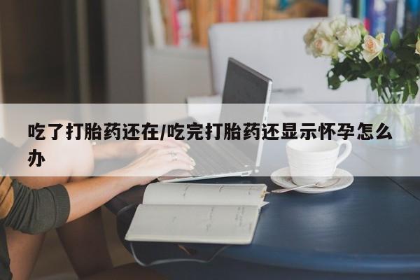 打胎药在线购买微信吃了打胎药还在/吃完打胎药还显示怀孕怎么办