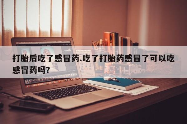 打胎药在线购买微信打胎后吃了感冒药.吃了打胎药感冒了可以吃感冒药吗？