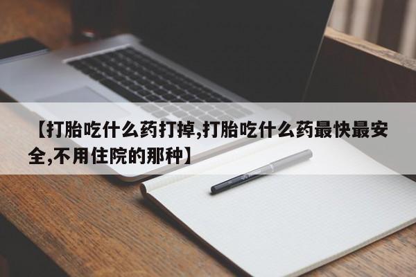 打胎药在线购买微信【打胎吃什么药打掉,打胎吃什么药最快最安全,不用住院的那种】