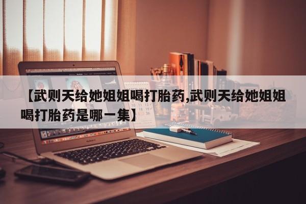 打胎药在线购买微信【武则天给她姐姐喝打胎药,武则天给她姐姐喝打胎药是哪一集】