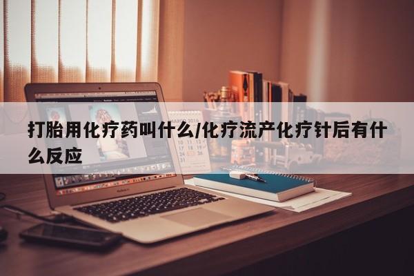 打胎药在线购买微信打胎用化疗药叫什么/化疗流产化疗针后有什么反应