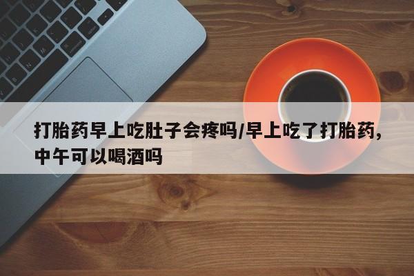 打胎药在线购买微信打胎药早上吃肚子会疼吗/早上吃了打胎药,中午可以喝酒吗