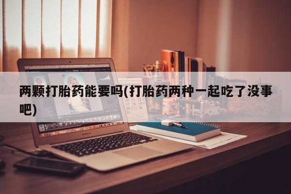 打胎药在线购买微信两颗打胎药能要吗(打胎药两种一起吃了没事吧)