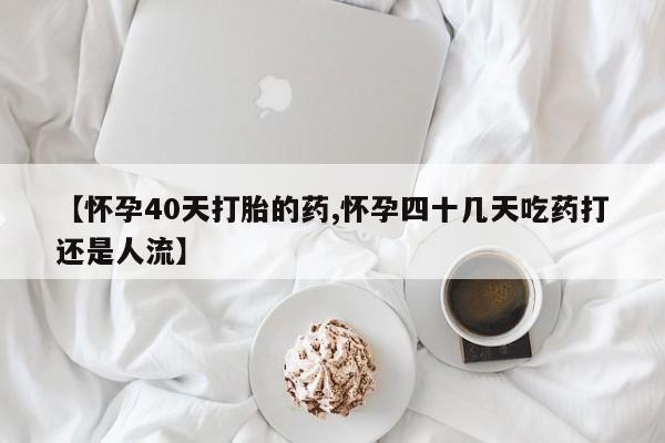 打胎药在线购买微信【怀孕40天打胎的药,怀孕四十几天吃药打还是人流】