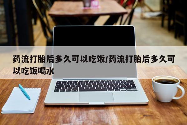 打胎药在线购买微信药流打胎后多久可以吃饭/药流打胎后多久可以吃饭喝水