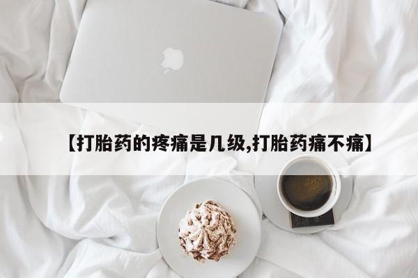 打胎药在线购买微信【打胎药的疼痛是几级,打胎药痛不痛】